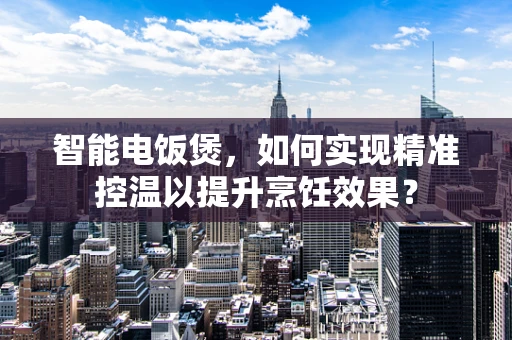 智能电饭煲，如何实现精准控温以提升烹饪效果？