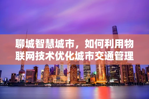 聊城智慧城市，如何利用物联网技术优化城市交通管理？