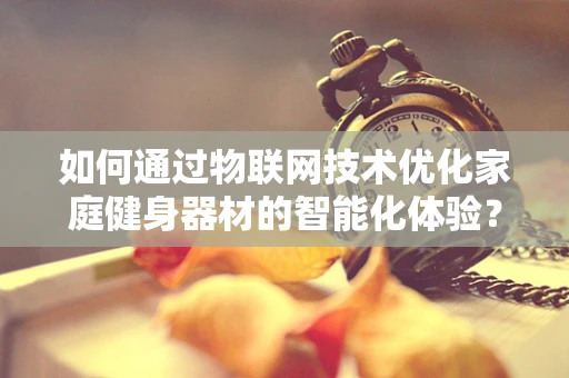 如何通过物联网技术优化家庭健身器材的智能化体验？