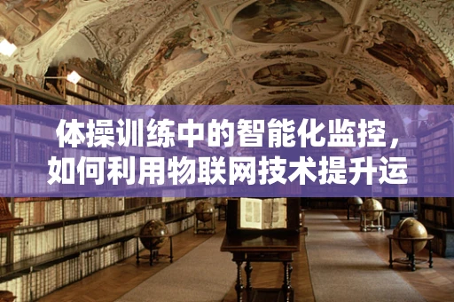 体操训练中的智能化监控，如何利用物联网技术提升运动员表现？