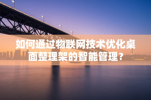 如何通过物联网技术优化桌面整理架的智能管理？