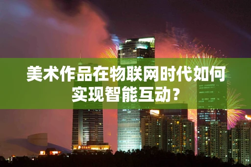 美术作品在物联网时代如何实现智能互动？