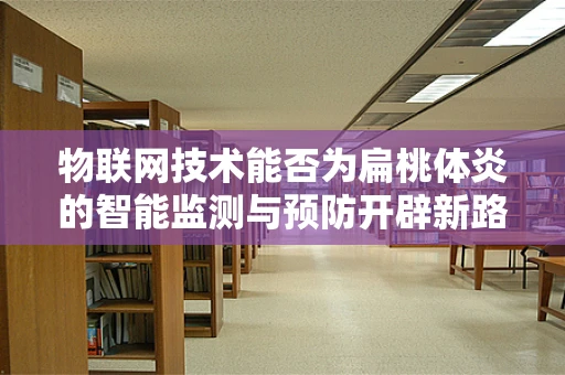 物联网技术能否为扁桃体炎的智能监测与预防开辟新路径？
