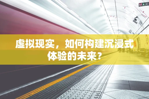 虚拟现实，如何构建沉浸式体验的未来？