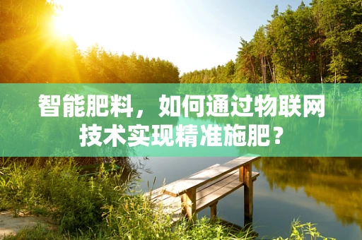 智能肥料，如何通过物联网技术实现精准施肥？