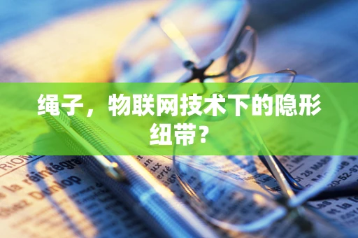 绳子，物联网技术下的隐形纽带？
