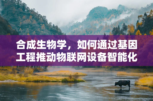 合成生物学，如何通过基因工程推动物联网设备智能化？