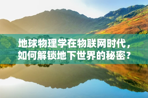 地球物理学在物联网时代，如何解锁地下世界的秘密？