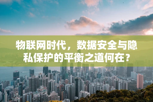 物联网时代，数据安全与隐私保护的平衡之道何在？