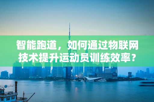 智能跑道，如何通过物联网技术提升运动员训练效率？