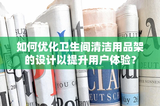 如何优化卫生间清洁用品架的设计以提升用户体验？