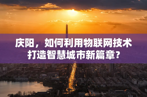 庆阳，如何利用物联网技术打造智慧城市新篇章？