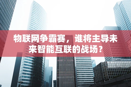 物联网争霸赛，谁将主导未来智能互联的战场？