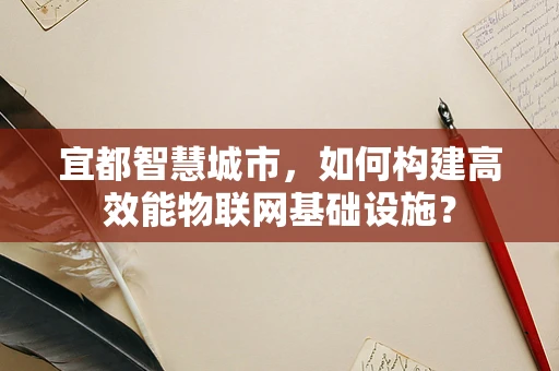 宜都智慧城市，如何构建高效能物联网基础设施？