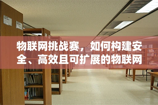 物联网挑战赛，如何构建安全、高效且可扩展的物联网生态系统？