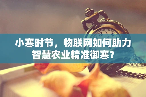 小寒时节，物联网如何助力智慧农业精准御寒？