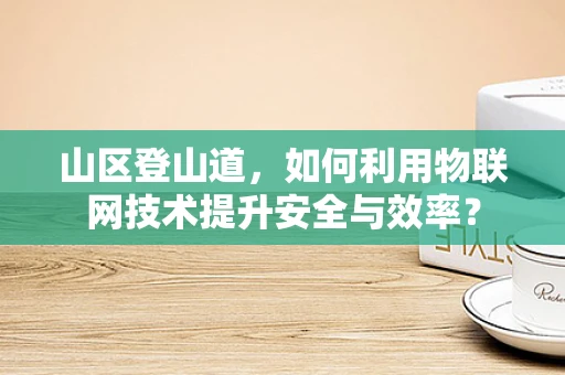 山区登山道，如何利用物联网技术提升安全与效率？