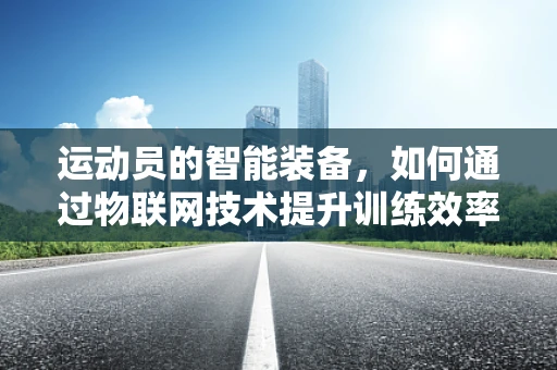 运动员的智能装备，如何通过物联网技术提升训练效率？