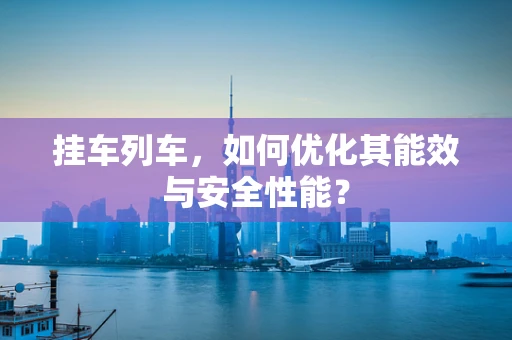 挂车列车，如何优化其能效与安全性能？