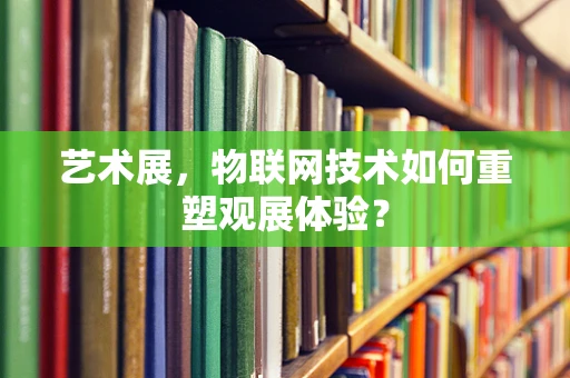 艺术展，物联网技术如何重塑观展体验？