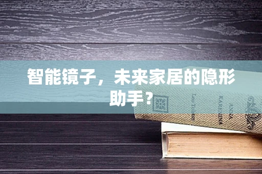 智能镜子，未来家居的隐形助手？