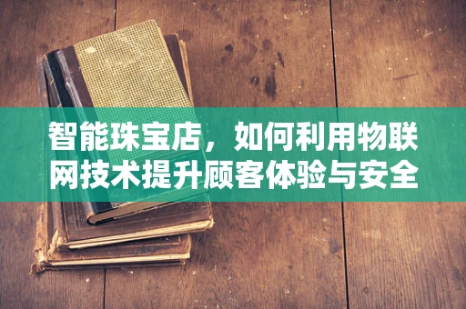 智能珠宝店，如何利用物联网技术提升顾客体验与安全管理？