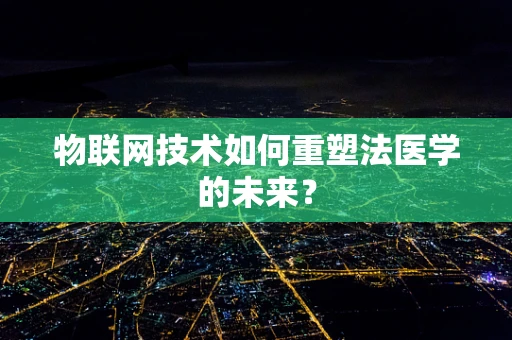 物联网技术如何重塑法医学的未来？