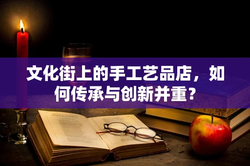 文化街上的手工艺品店，如何传承与创新并重？