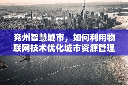 兖州智慧城市，如何利用物联网技术优化城市资源管理？