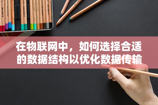 在物联网中，如何选择合适的数据结构以优化数据传输效率？