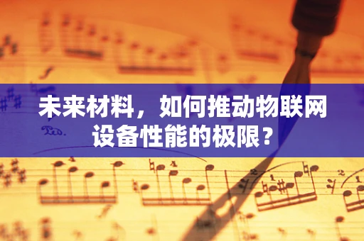 未来材料，如何推动物联网设备性能的极限？