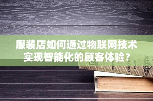 服装店如何通过物联网技术实现智能化的顾客体验？