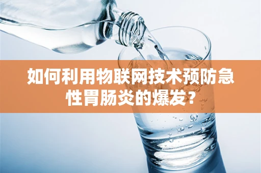 如何利用物联网技术预防急性胃肠炎的爆发？