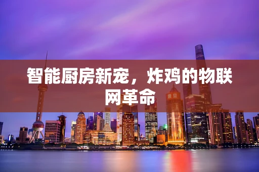 智能厨房新宠，炸鸡的物联网革命