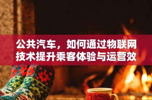 公共汽车，如何通过物联网技术提升乘客体验与运营效率？