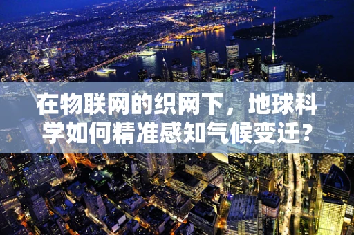 在物联网的织网下，地球科学如何精准感知气候变迁？