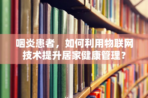 咽炎患者，如何利用物联网技术提升居家健康管理？
