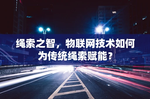 绳索之智，物联网技术如何为传统绳索赋能？