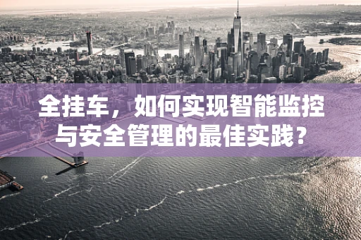 全挂车，如何实现智能监控与安全管理的最佳实践？