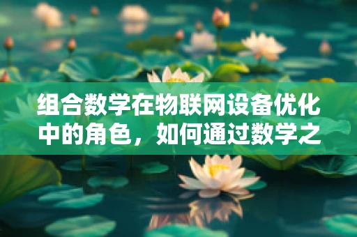 组合数学在物联网设备优化中的角色，如何通过数学之美提升网络效率？