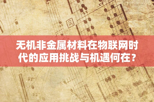 无机非金属材料在物联网时代的应用挑战与机遇何在？