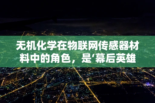 无机化学在物联网传感器材料中的角色，是‘幕后英雄’还是‘创新先锋’？
