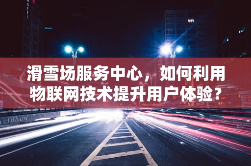 滑雪场服务中心，如何利用物联网技术提升用户体验？