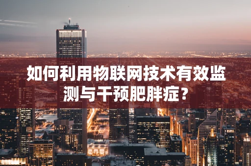 如何利用物联网技术有效监测与干预肥胖症？