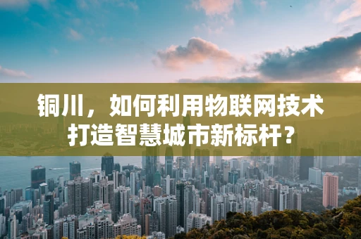 铜川，如何利用物联网技术打造智慧城市新标杆？