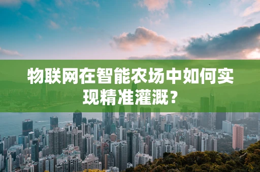 物联网在智能农场中如何实现精准灌溉？