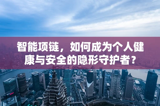 智能项链，如何成为个人健康与安全的隐形守护者？