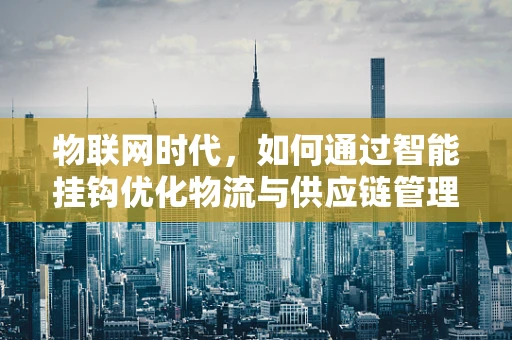 物联网时代，如何通过智能挂钩优化物流与供应链管理？