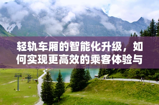 轻轨车厢的智能化升级，如何实现更高效的乘客体验与运维管理？