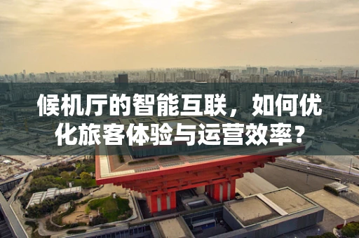 候机厅的智能互联，如何优化旅客体验与运营效率？